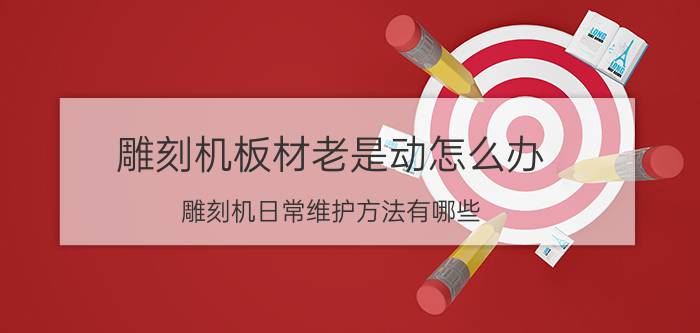 雕刻机板材老是动怎么办 雕刻机日常维护方法有哪些？